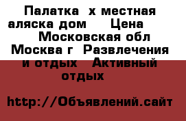 Палатка 4х местная аляска дом 4 › Цена ­ 4 500 - Московская обл., Москва г. Развлечения и отдых » Активный отдых   